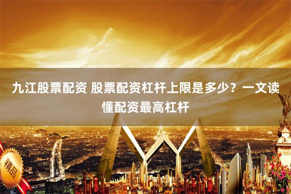 九江股票配资 股票配资杠杆上限是多少?一文读懂配资最高杠杆