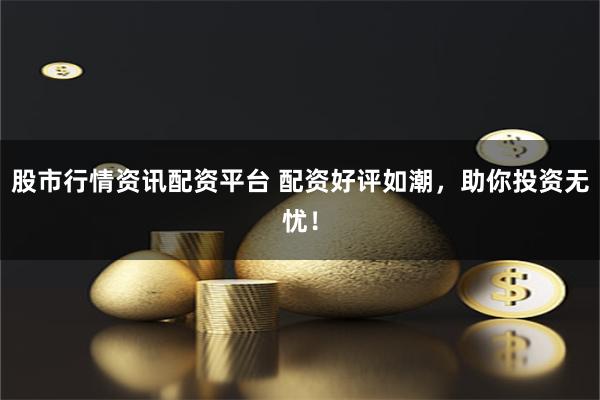 股市行情资讯配资平台 配资好评如潮,助你投资无忧!