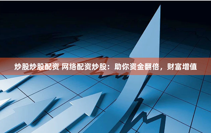 炒股炒股配资 网络配资炒股:助你资金翻倍,财富增值