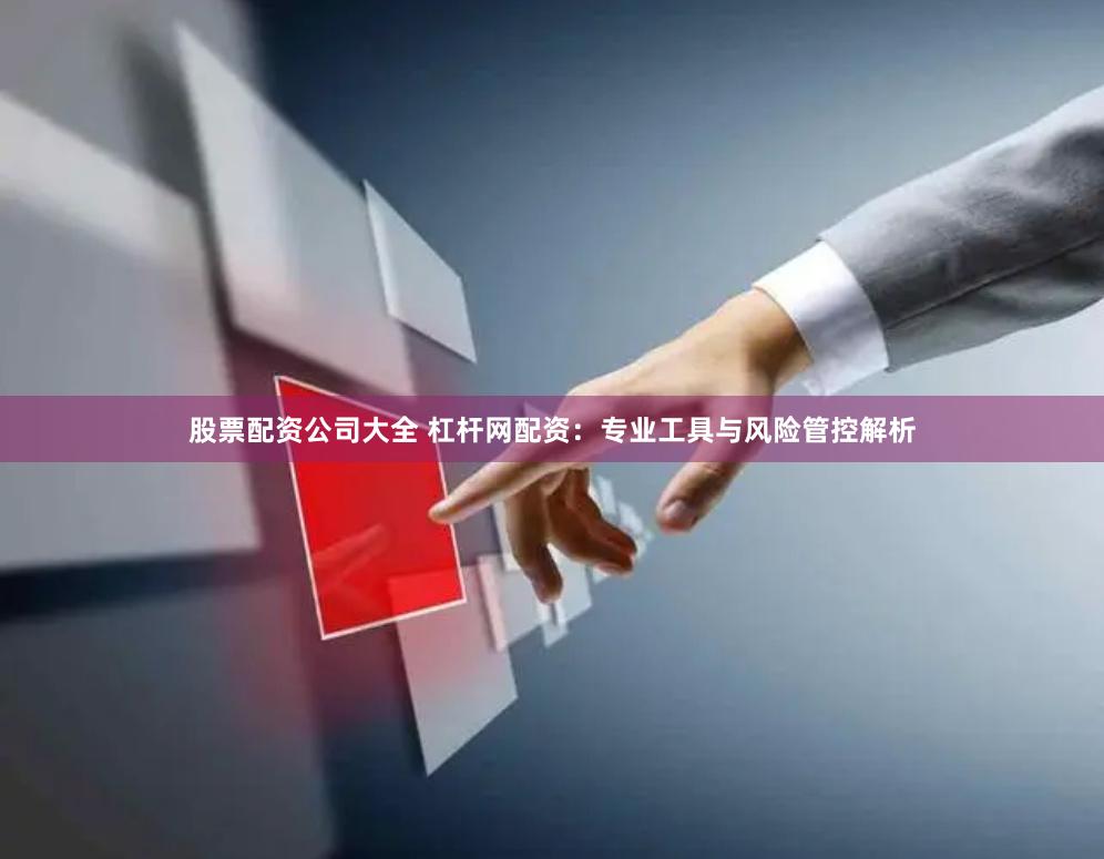 股票配资公司大全 杠杆网配资:专业工具与风险管控解析