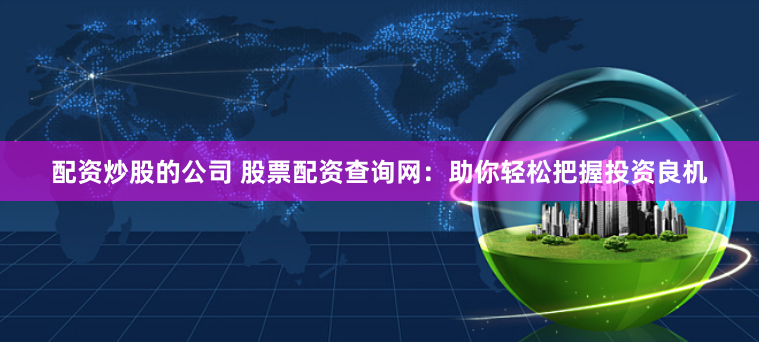 配资炒股的公司 股票配资查询网：助你轻松把握投资良机