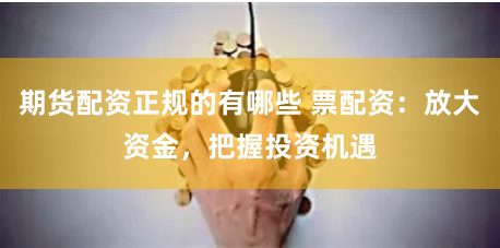 期货配资正规的有哪些 票配资：放大资金，把握投资机遇