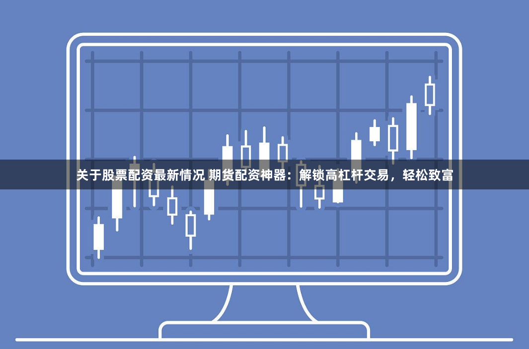 关于股票配资最新情况 期货配资神器：解锁高杠杆交易，轻松致富