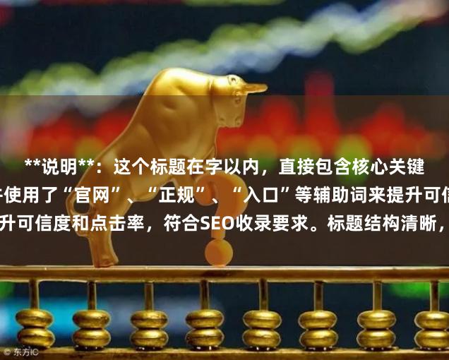 **说明**：这个标题在字以内，直接包含核心关键词“股票杠杆网址”，并使用了“官网”、“正规”、“入口”等辅助词来提升可信度和点击率，符合SEO收录要求。标题结构清晰，能有效吸引目标用户。