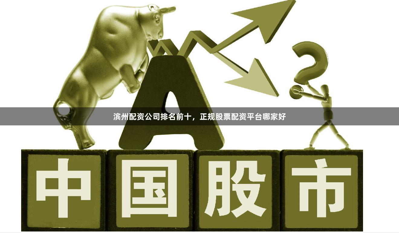 滨州配资公司排名前十，正规股票配资平台哪家好