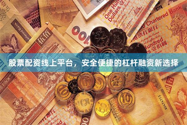 股票配资线上平台，安全便捷的杠杆融资新选择