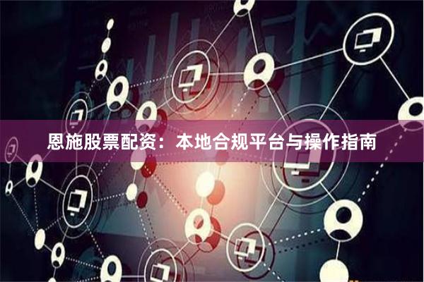 恩施股票配资：本地合规平台与操作指南