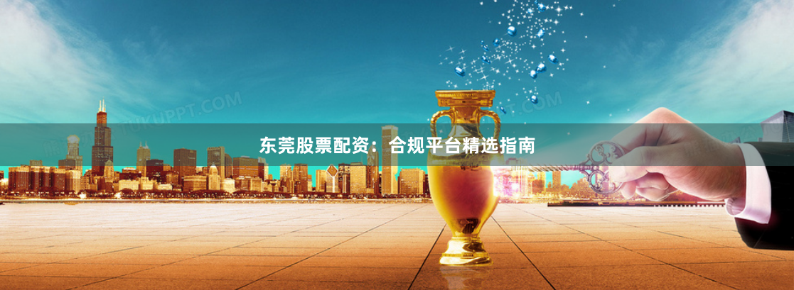 东莞股票配资：合规平台精选指南