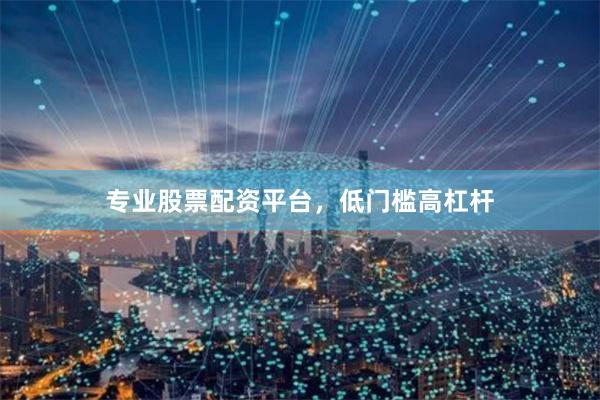 专业股票配资平台，低门槛高杠杆