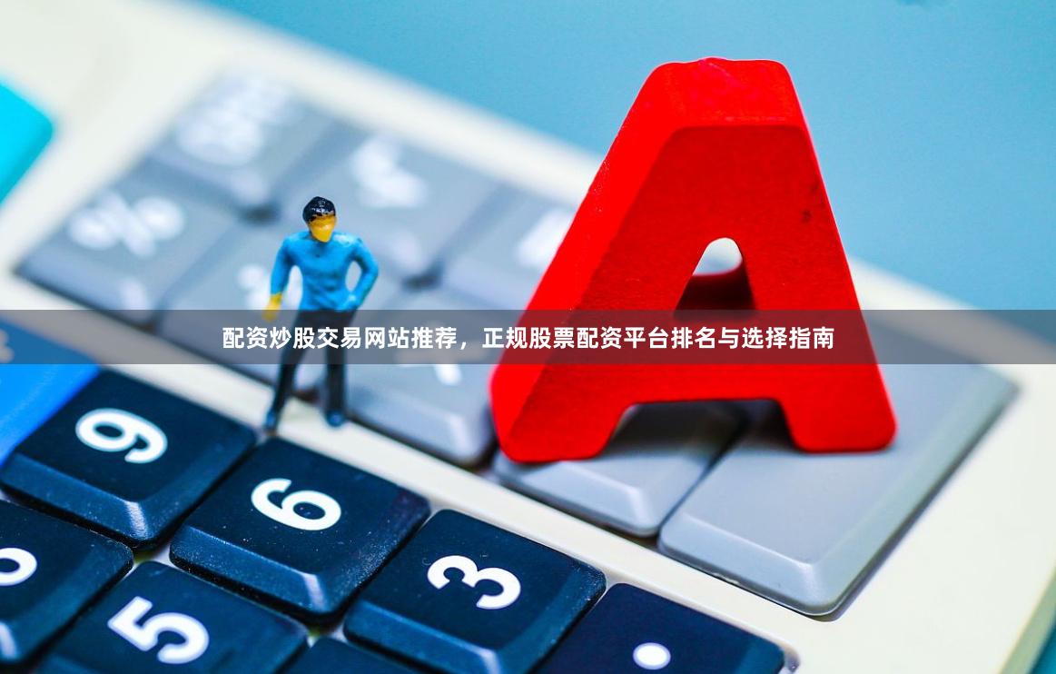 配资炒股交易网站推荐，正规股票配资平台排名与选择指南