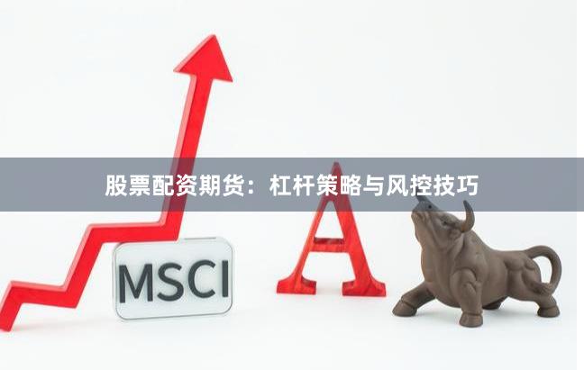 股票配资期货：杠杆策略与风控技巧