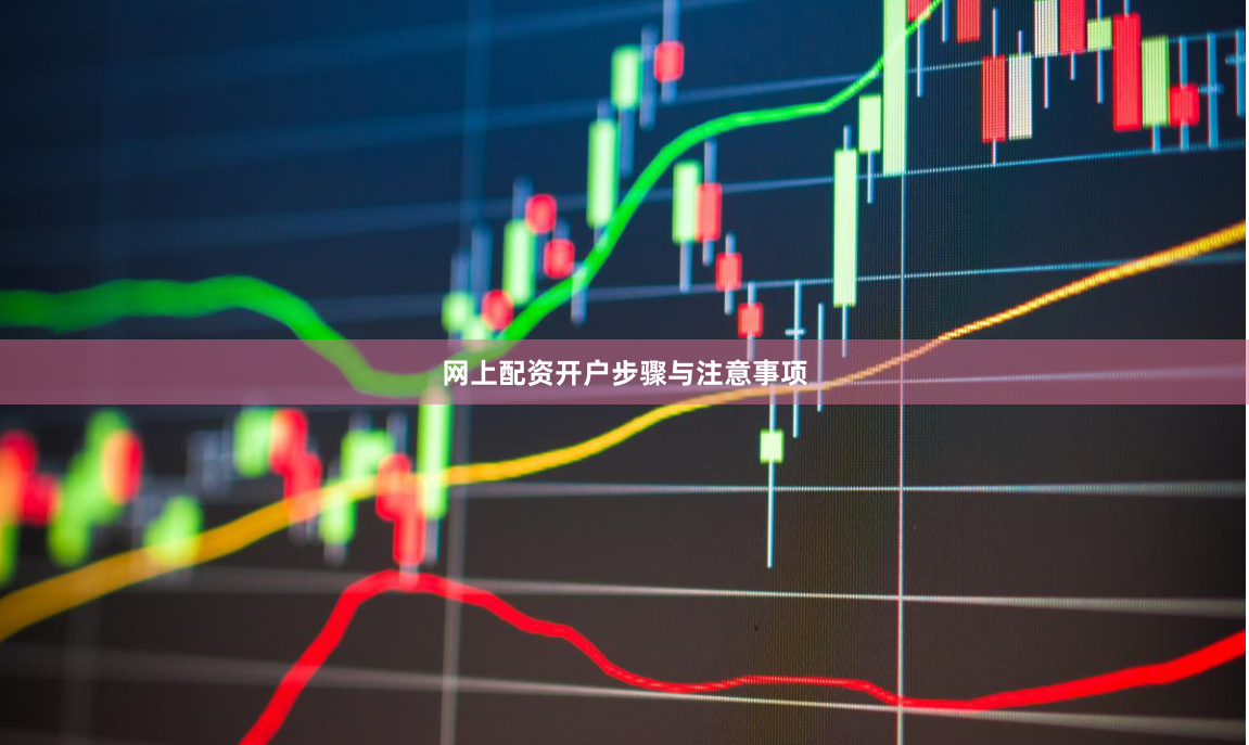 网上配资开户步骤与注意事项