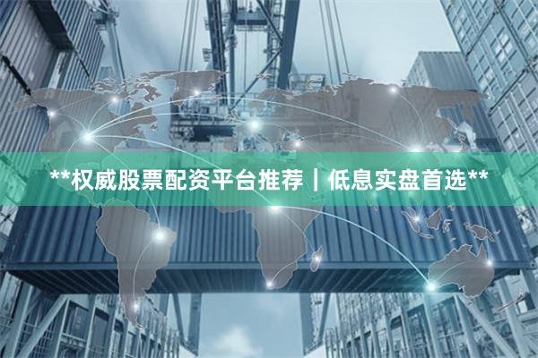 **权威股票配资平台推荐｜低息实盘首选**