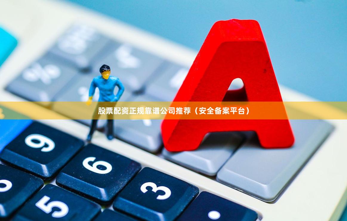 股票配资正规靠谱公司推荐（安全备案平台）