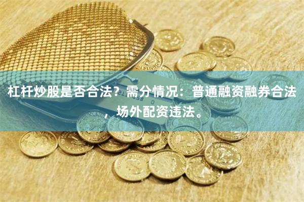 杠杆炒股是否合法？需分情况：普通融资融券合法，场外配资违法。