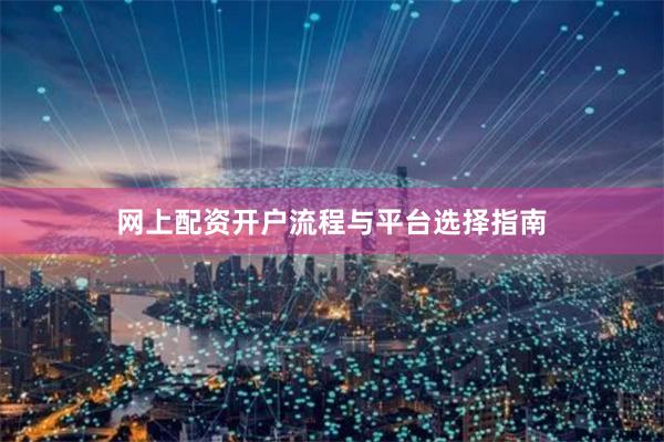 网上配资开户流程与平台选择指南