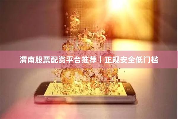 渭南股票配资平台推荐丨正规安全低门槛