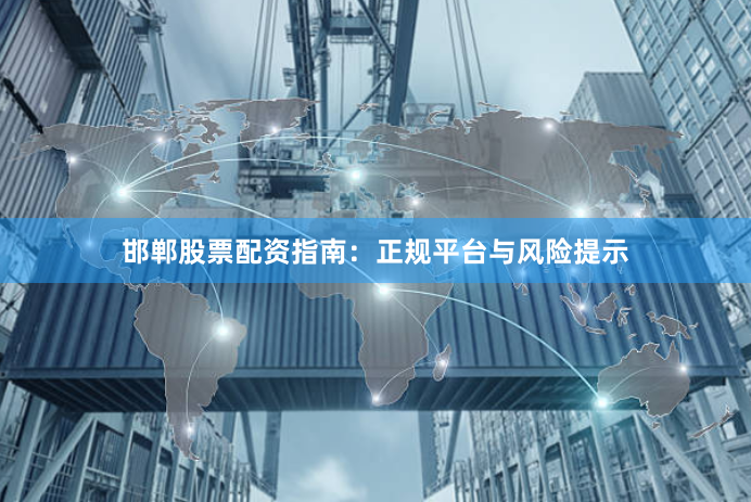 邯郸股票配资指南：正规平台与风险提示