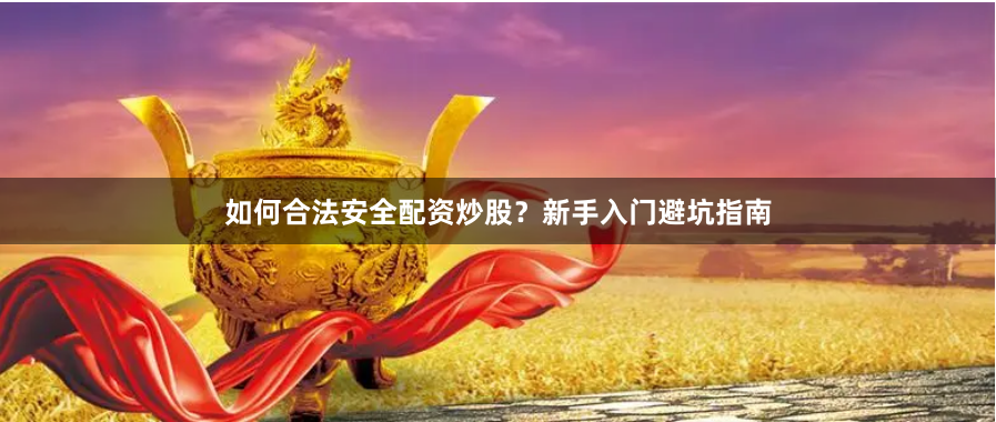 如何合法安全配资炒股？新手入门避坑指南