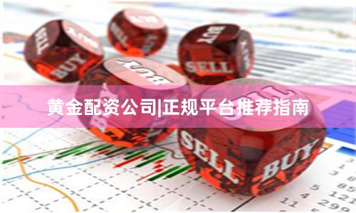 黄金配资公司|正规平台推荐指南