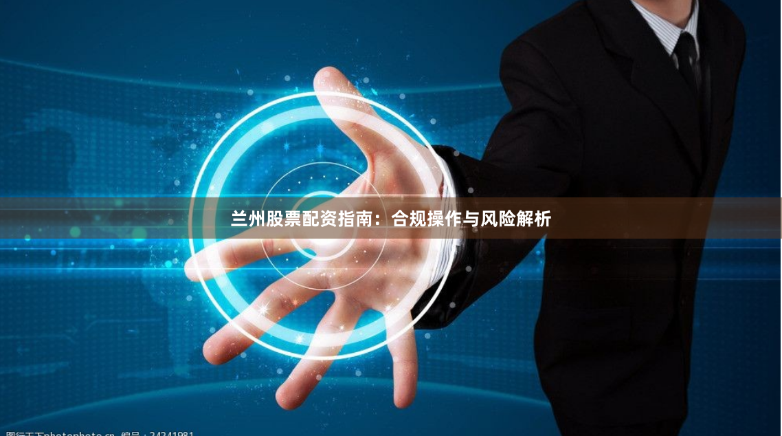 兰州股票配资指南：合规操作与风险解析