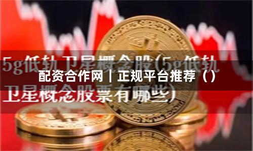 配资合作网｜正规平台推荐（）