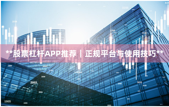 **股票杠杆APP推荐｜正规平台与使用技巧**