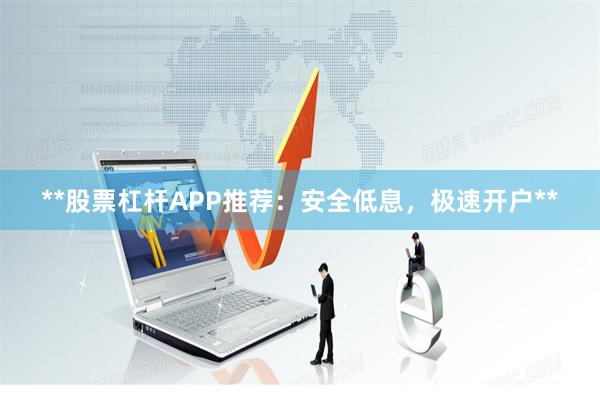 **股票杠杆APP推荐：安全低息，极速开户**