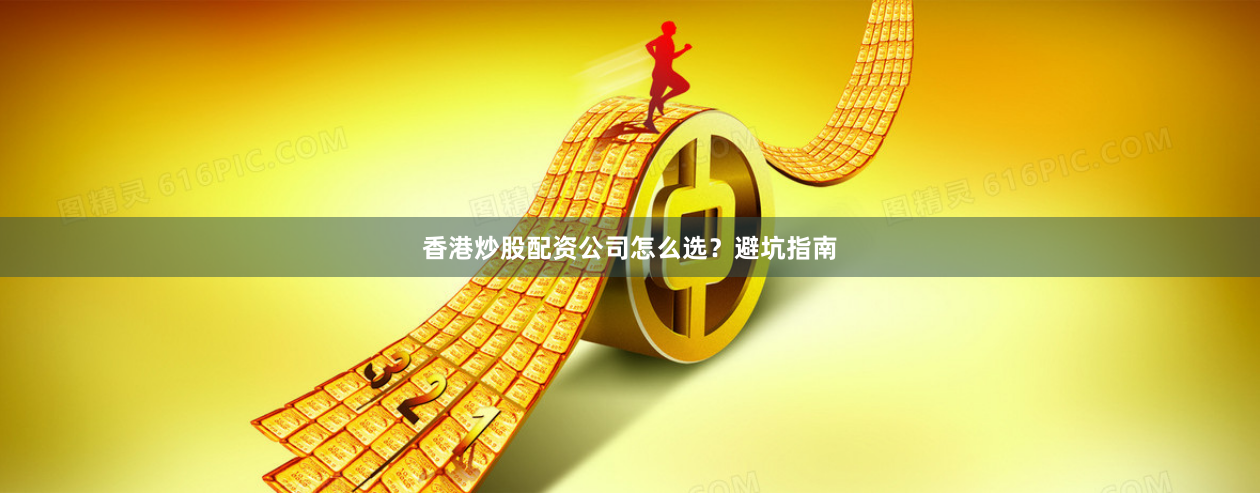 香港炒股配资公司怎么选？避坑指南