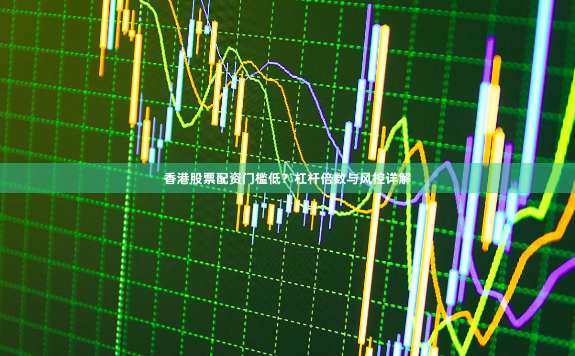 香港股票配资门槛低？杠杆倍数与风控详解