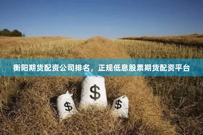 衡阳期货配资公司排名，正规低息股票期货配资平台