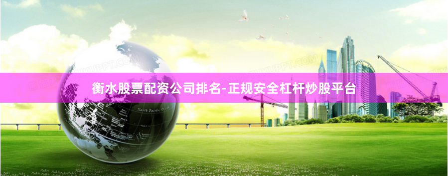 衡水股票配资公司排名-正规安全杠杆炒股平台