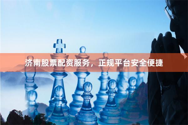济南股票配资服务,正规平台安全便捷
