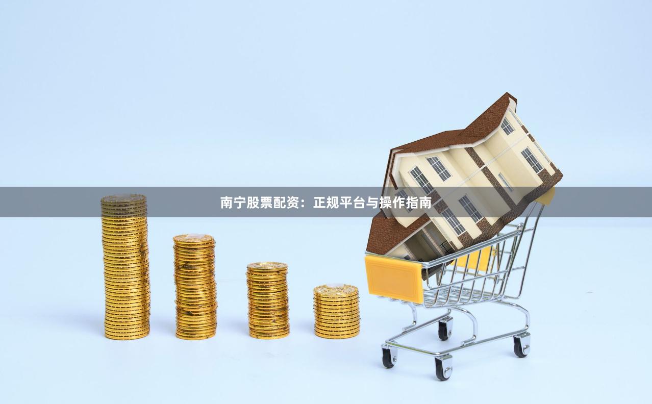 南宁股票配资：正规平台与操作指南