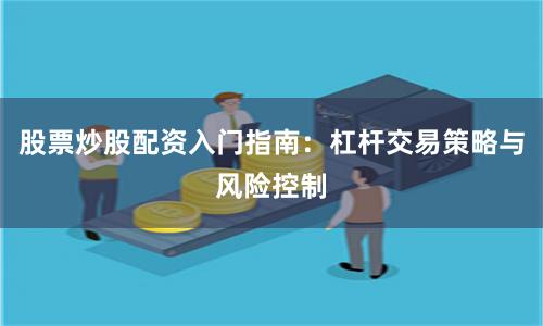 股票炒股配资入门指南：杠杆交易策略与风险控制