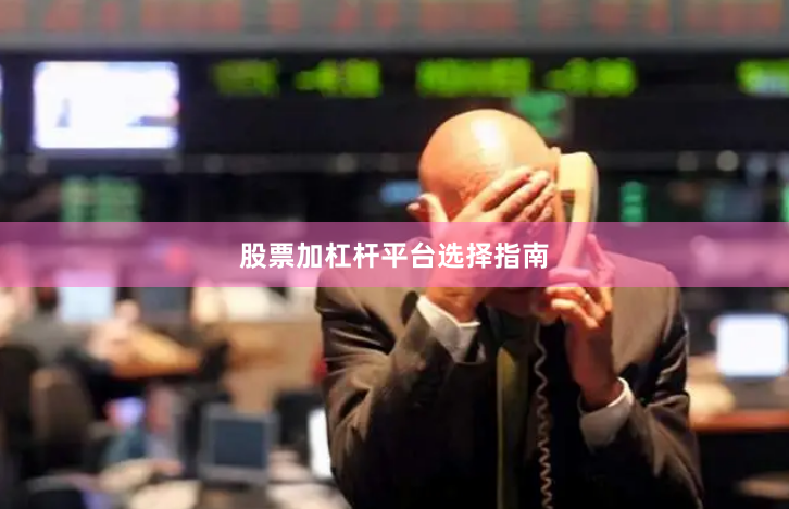 股票加杠杆平台选择指南