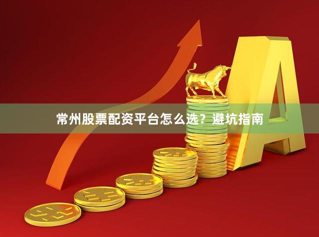 常州股票配资平台怎么选？避坑指南