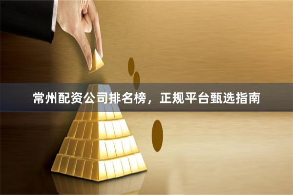 常州配资公司排名榜，正规平台甄选指南